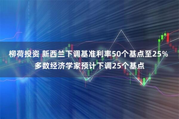 柳荷投资 新西兰下调基准利率50个基点至25% 多数经济学家预计下调25个基点