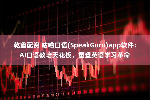 乾鑫配资 咕噜口语(SpeakGuru)app软件:AI口语教培天花板,重塑英语学习革命