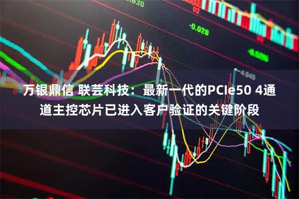 万银鼎信 联芸科技：最新一代的PCIe50 4通道主控芯片已进入客户验证的关键阶段