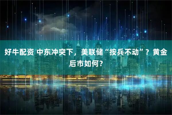 好牛配资 中东冲突下,美联储“按兵不动”?黄金后市如何?