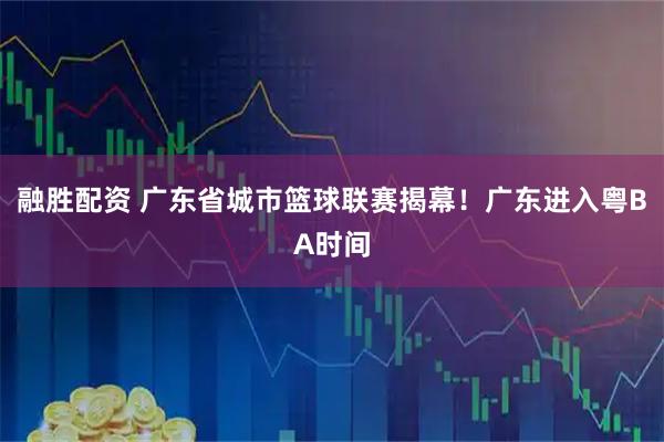 融胜配资 广东省城市篮球联赛揭幕!广东进入粤BA时间
