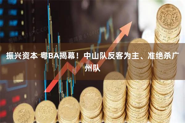 振兴资本 粤BA揭幕!中山队反客为主、准绝杀广州队