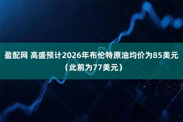 盈配网 高盛预计2026年布伦特原油均价为85美元（此前为77美元）